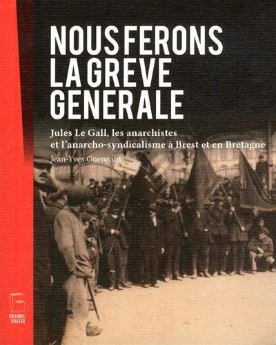 Nous ferons la grève générale : Jules Le Gall, les anarchistes et l'anarcho-syndicalisme à Brest et en Bretagne