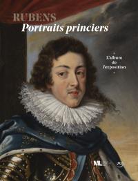 Rubens : portraits princiers, familles régnantes au temps de Marie de Médicis : l'album de l'exposition
