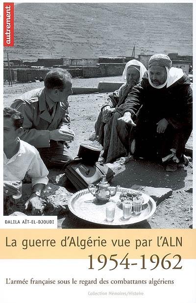 La guerre d'Algérie vue par l'ALN, 1954-1962 : l'armée française sous le regard des combattants algériens