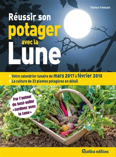 Réussir son potager avec la Lune : votre calendrier lunaire de mars 2017 à février 2018 : la culture de 33 plantes potagères en détail