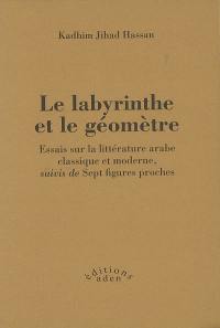 Le labyrinthe et le géomètre : essais sur la littérature arabe classique et moderne. Sept figures proches