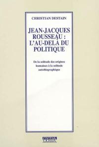 Jean-Jacques Rousseau, l'au-delà du politique : de la solitude des origines humaines à la solitude autobiographique