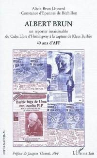 Albert Brun : un reporter insaisissable, du Cuba libre d'Hemingway à la capture de Klaus Barbie : 40 ans d'AFP
