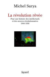 La révolution rêvée : pour une histoire des intellectuels et des oeuvres révolutionnaires, 1944-1956
