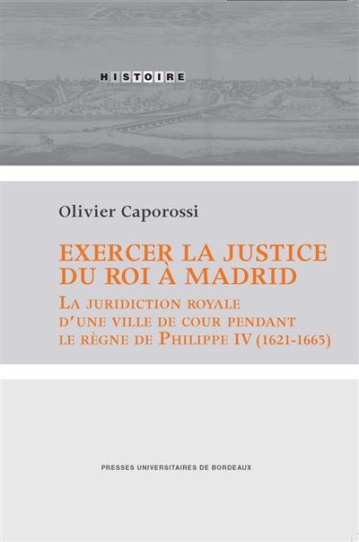 Exercer la justice du roi à Madrid : la juridiction royale d'une ville de cour pendant le règne de Philippe IV (1621-1685)