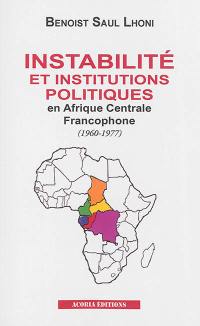 Instabilité et institutions politiques en Afrique centrale francophone, 1960-1977