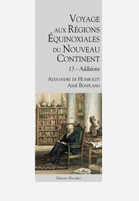 Voyage aux régions équinoxiales du nouveau continent : fait en 1799, 1800, 1801, 1802 & 1804. Vol. 13. Additions