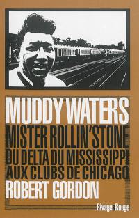 Muddy Waters : Mister Rollin'stone, du delta du Mississippi aux clubs de Chicago
