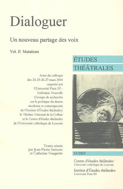 Etudes théâtrales, n° 33. Dialoguer, un nouveau partage des voix : 2e partie : mutations : actes du colloque du 24-27 mars 2004