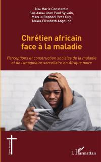 Chrétien africain face à la maladie : perceptions et construction sociales de la maladie et de l'imaginaire sorcellaire en Afrique noire