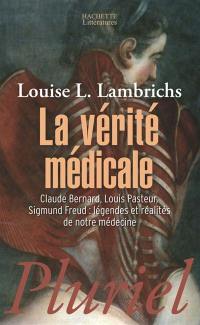 La vérité médicale : Claude Bernard, Louis Pasteur, Sigmund Freud : légendes et réalités de notre médecine