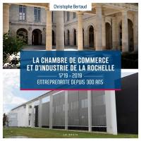 La chambre de commerce et d'industrie de La Rochelle : 1719-2019 : entreprenante depuis 300 ans