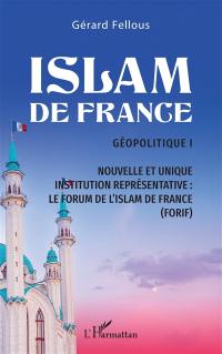 Islam de France : géopolitique. Vol. 1. Nouvelle et unique institution représentative : le Forum de l'islam de France (Forif)