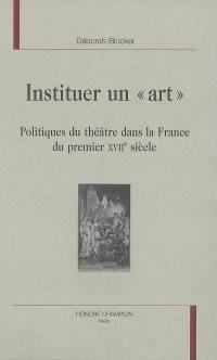 Instituer un art : politiques du théâtre dans la France du premier XVIIe siècle