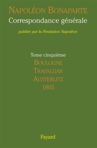 Correspondance générale. Vol. 5. Boulogne, Trafalgar, Austerlitz : 1805