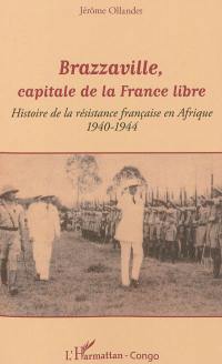 Brazzaville, capitale de la France libre : histoire de la résistance française en Afrique, 1940-1944