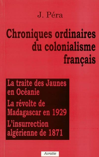Chroniques ordinaires du colonialisme français : la traite des jaunes en Océanie, la révolte de Madagascar en 1929, l'insurrection algérienne de 1871
