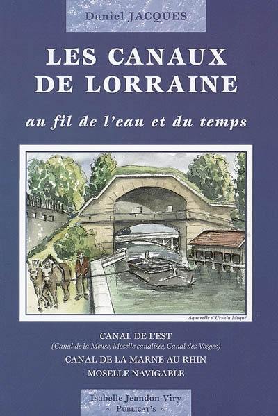 Les canaux de Lorraine, au fil de l'eau et du temps : canal de l'Est (canal de la Meuse, Moselle canalisée, canal des Vosges), canal de la Marne au Rhin, Moselle navigable