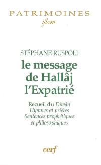 Le message de Hallâj l'expatrié : recueil du Dîwân, hymnes et prières, sentences prophétiques et philosophiques