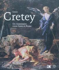 Louis Cretey : un visionnaire entre Lyon et Rome : exposition musée des Beaux-Arts de Lyon, 22 oct. 2010-24 janv. 2011