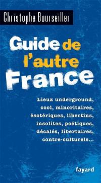 Guide de l'autre France : lieux underground, cool, minoritaires, ésotériques, libertins, insolites, poétiques, décalés, libertaires, contre-culturels...