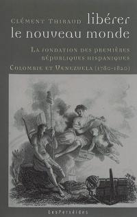 Libérer le Nouveau Monde : la fondation des premières républiques hispaniques : Colombie et Venezuela, 1780-1820