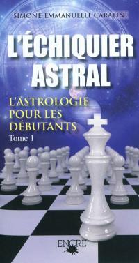 L'échiquier astral : l'astrologie pour les débutants. Vol. 1