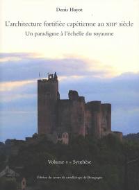 L'architecture fortifiée capétienne au XIIIe siècle : un paradigme à l'échelle du royaume. Vol. 1. Synthèse