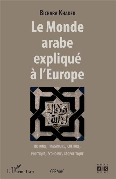 Le monde arabe expliqué à l'Europe : histoire, imaginaire, culture, politique, économie, géopolitique
