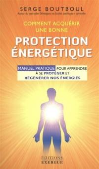 Comment acquérir une bonne protection énergétique : manuel pratique pour apprendre à se protéger et régénérer nos énergies