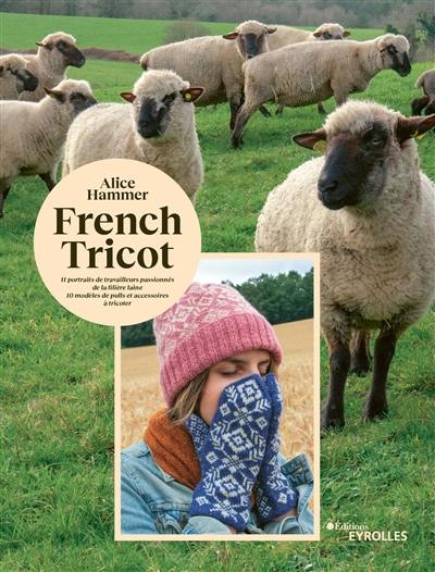 French tricot : 11 portraits de travailleurs passionnés de la filière laine, 10 modèles de pulls et accessoires à tricoter