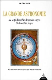 La grande astronomie ou La philosophie des vrais sages, philosophia sagax : clé de tous les mystères du grand et du petit monde