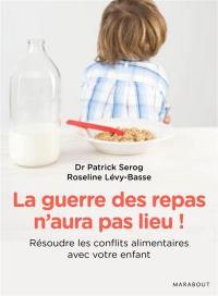 La guerre des repas n'aura pas lieu ! : les nouvelles clés pour résoudre vous-même les conflits alimentaires avec votre enfant