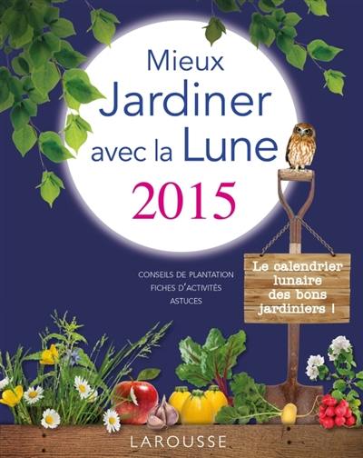 Mieux jardiner avec la Lune 2015 : conseils de plantation, fiches d'activités, astuces : le calendrier lunaire des bons jardiniers !