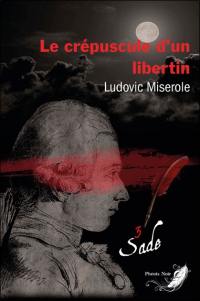 Les crimes du marquis de Sade. Vol. 3. Le crépuscule d'un libertin : thriller