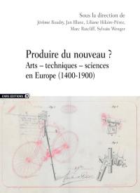 Produire du nouveau ? : arts, techniques, sciences en Europe, 1400-1900