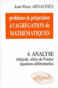 Problèmes de préparation à l'agrégation de mathématiques. Vol. 4. Analyse : intégrale, séries de Fourier, équations différentielles