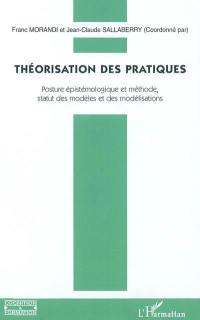 Théorisation des pratiques : posture épistémologique et méthode, statut des modèles et des modélisations