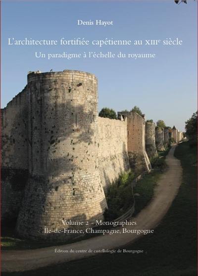L'architecture fortifiée capétienne au XIIIe siècle : un paradigme à l'échelle du royaume. Vol. 2. Monographies : Ile-de-France, Champagne, Bourgogne