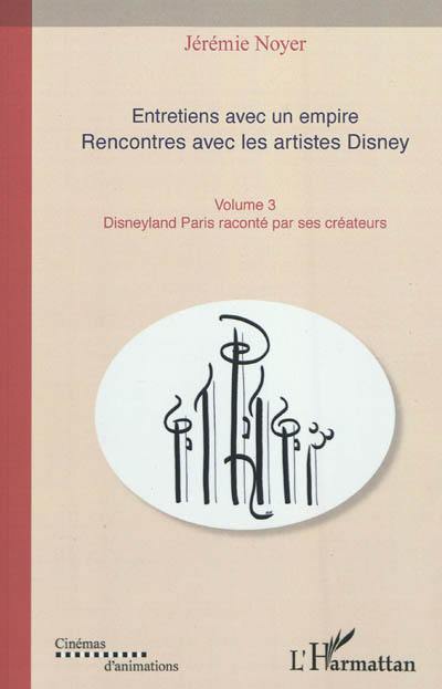 Entretiens avec un empire : rencontres avec les artistes Disney : les grands classiques de l'animation. Vol. 3. Disneyland Paris raconté par ses créateurs