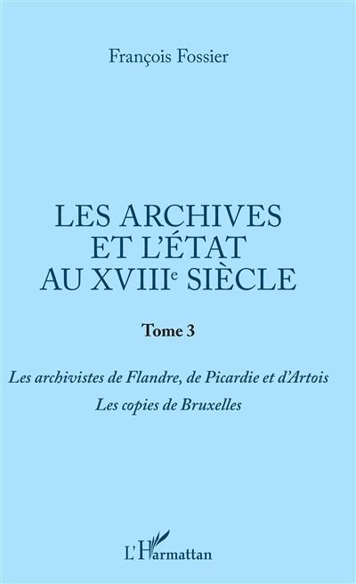 Les archives et l'Etat au XVIIIe siècle. Vol. 3. Les archivistes de Flandre, de Picardie et d'Artois, les copies de Bruxelles