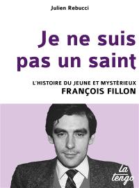 Je ne suis pas un saint : l'histoire du jeune et mystérieux François Fillon