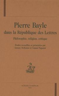 Pierre Bayle dans la république des lettres : philosophie, religion, critique