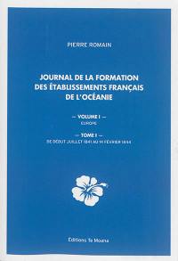 Journal de la formation des Etablissements français de l'Océanie. Vol. 1. Europe. Vol. 1. De début juillet 1841 au 14 février 1844