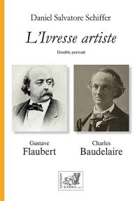 L'ivresse artiste : double portrait, Flaubert, Baudelaire : art, écriture, beauté, style, dandysme, une lecture croisée, une étude comparée