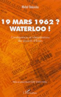 19 mars 1962 ? Waterloo ! : conséquences et interprétations des accords d'Evian