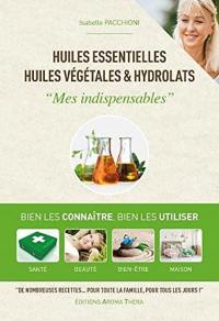 Huiles essentielles, huiles végétales & hydrolats : mes indispensables : bien les connaître, bien les utiliser, santé, beauté, bien-être, maison