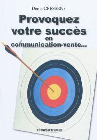 Provoquez votre succès en communication-vente... : réflexions et aspects pratiques avec exemples...