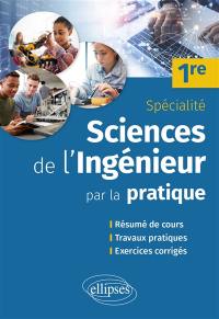 Sciences de l'ingénieur par la pratique spécialité 1re : résumé de cours, travaux pratiques, exercices corrigés