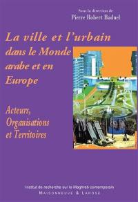 La ville et l'urbain dans le monde arabe et en Europe : acteurs, organisations et territoires